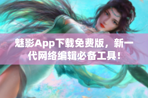 魅影App下载免费版，新一代网络编辑必备工具！