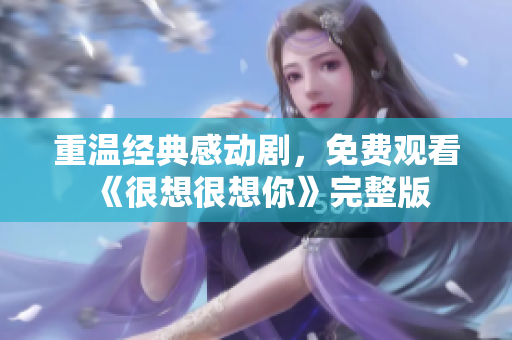 重温经典感动剧，免费观看《很想很想你》完整版