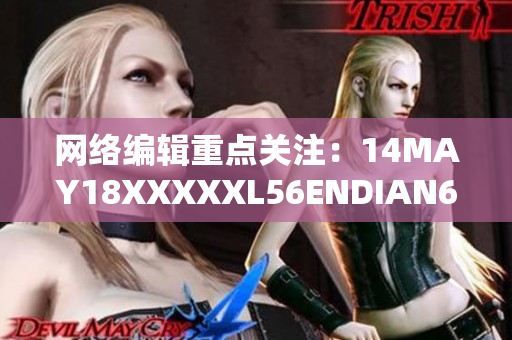 网络编辑重点关注：14MAY18XXXXXL56ENDIAN60