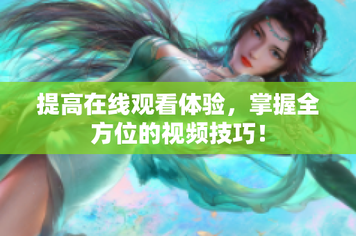 提高在线观看体验，掌握全方位的视频技巧！