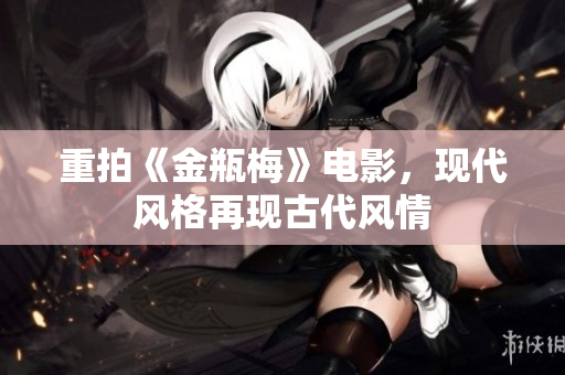 重拍《金瓶梅》电影，现代风格再现古代风情