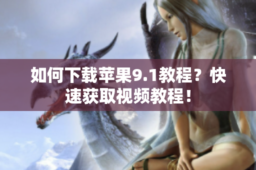 如何下载苹果9.1教程？快速获取视频教程！