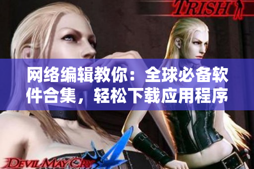 网络编辑教你：全球必备软件合集，轻松下载应用程序
