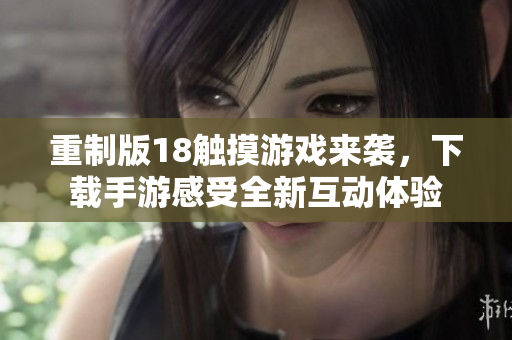 重制版18触摸游戏来袭，下载手游感受全新互动体验