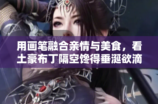 用画笔融合亲情与美食，看土豪布丁隔空馋得垂涎欲滴