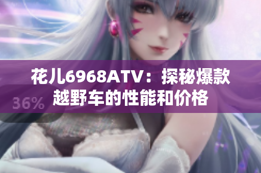 花儿6968ATV：探秘爆款越野车的性能和价格