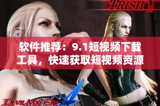 软件推荐：9.1短视频下载工具，快速获取短视频资源