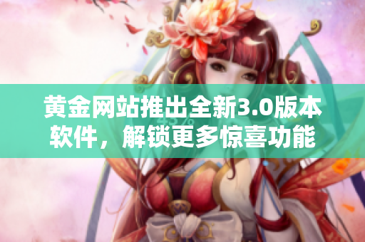 黄金网站推出全新3.0版本软件，解锁更多惊喜功能