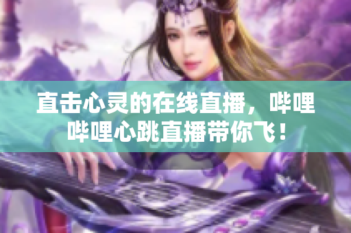 直击心灵的在线直播，哔哩哔哩心跳直播带你飞！