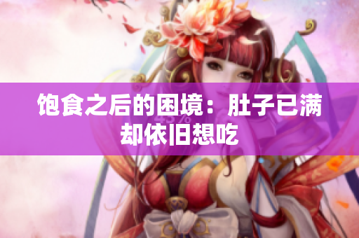 饱食之后的困境：肚子已满却依旧想吃