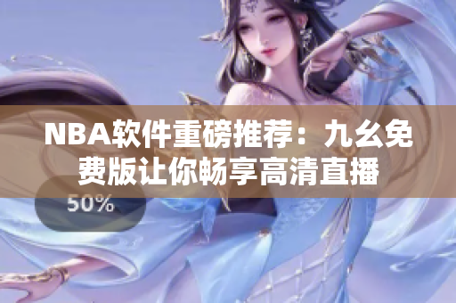 NBA软件重磅推荐：九幺免费版让你畅享高清直播