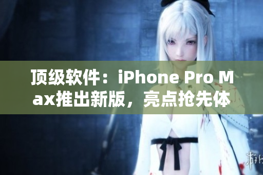 顶级软件：iPhone Pro Max推出新版，亮点抢先体验