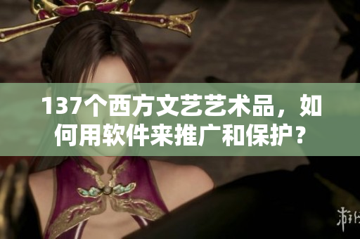 137个西方文艺艺术品，如何用软件来推广和保护？
