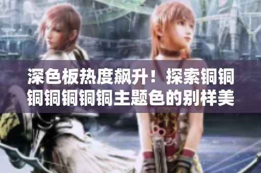 深色板热度飙升！探索铜铜铜铜铜铜铜主题色的别样美感