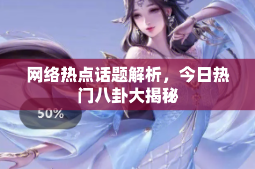 网络热点话题解析，今日热门八卦大揭秘