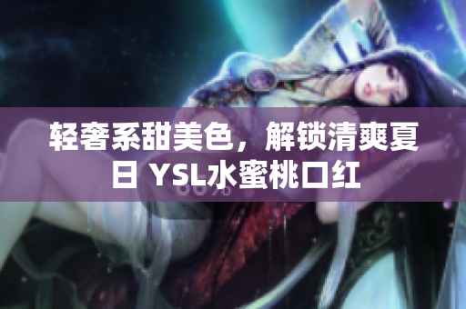轻奢系甜美色，解锁清爽夏日 YSL水蜜桃口红