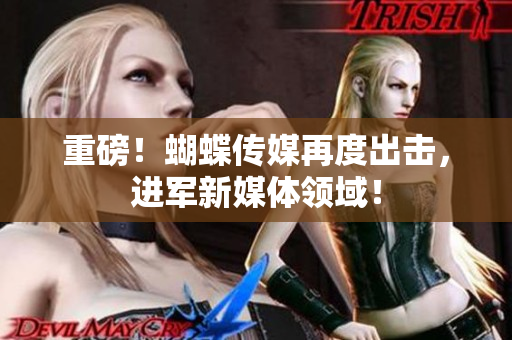重磅！蝴蝶传媒再度出击，进军新媒体领域！