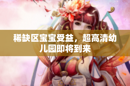 稀缺区宝宝受益，超高清幼儿园即将到来