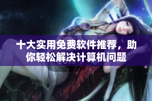 十大实用免费软件推荐，助你轻松解决计算机问题