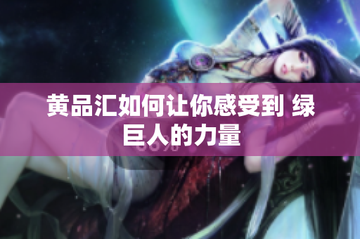 黄品汇如何让你感受到 绿巨人的力量