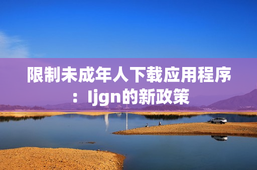 限制未成年人下载应用程序：Ijgn的新政策