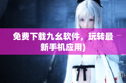 免费下载九幺软件，玩转最新手机应用)