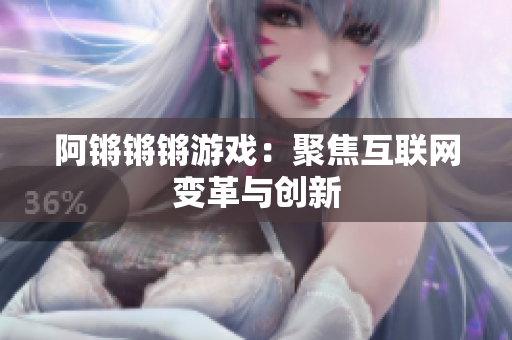 阿锵锵锵游戏：聚焦互联网变革与创新