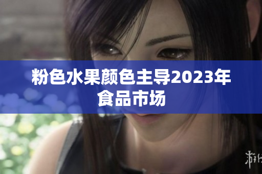 粉色水果颜色主导2023年食品市场