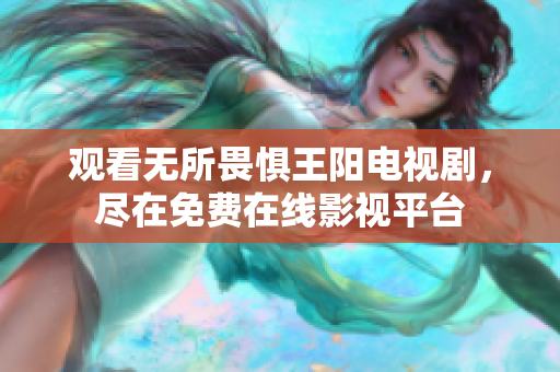 观看无所畏惧王阳电视剧，尽在免费在线影视平台