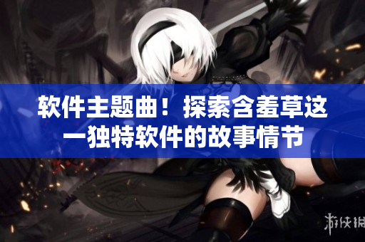 软件主题曲！探索含羞草这一独特软件的故事情节