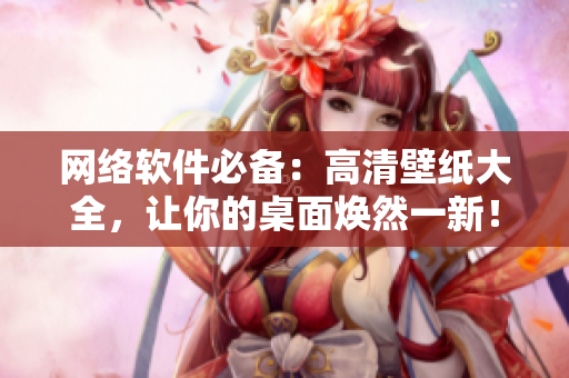 网络软件必备：高清壁纸大全，让你的桌面焕然一新！