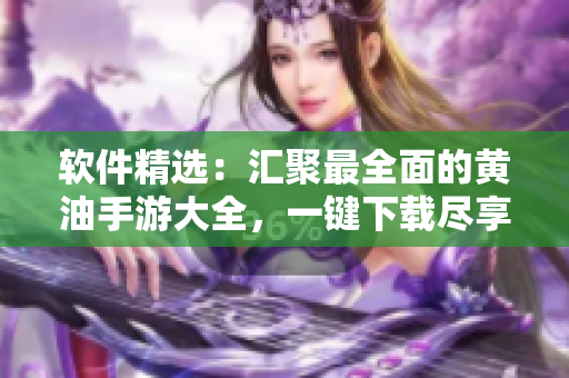 软件精选：汇聚最全面的黄油手游大全，一键下载尽享畅玩