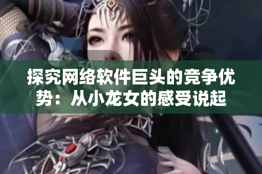探究网络软件巨头的竞争优势：从小龙女的感受说起