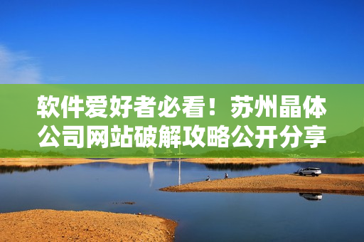 软件爱好者必看！苏州晶体公司网站破解攻略公开分享