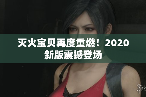 灭火宝贝再度重燃！2020新版震撼登场
