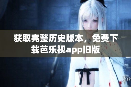 获取完整历史版本，免费下载芭乐视app旧版