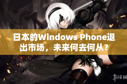 日本的Windows Phone退出市场，未来何去何从？