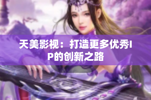 天美影视：打造更多优秀IP的创新之路