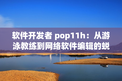 软件开发者 pop11h：从游泳教练到网络软件编辑的蜕变