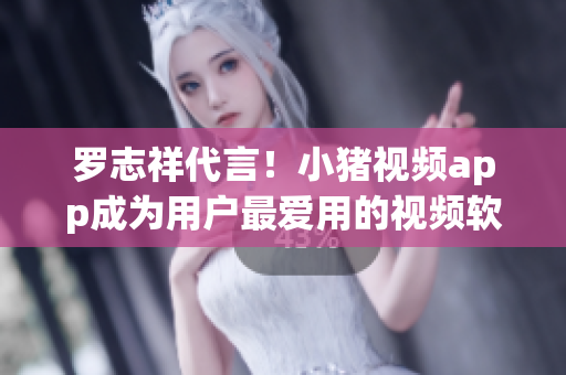 罗志祥代言！小猪视频app成为用户最爱用的视频软件