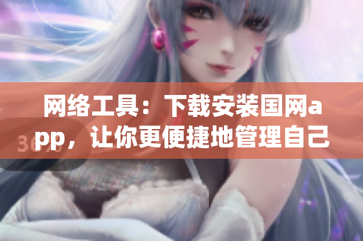 网络工具：下载安装国网app，让你更便捷地管理自己的电力供应。