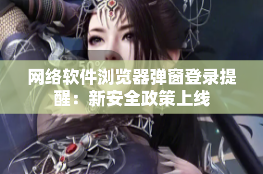 网络软件浏览器弹窗登录提醒：新安全政策上线