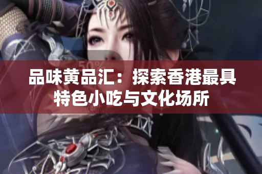 品味黄品汇：探索香港最具特色小吃与文化场所
