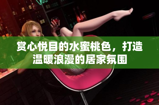 赏心悦目的水蜜桃色，打造温暖浪漫的居家氛围