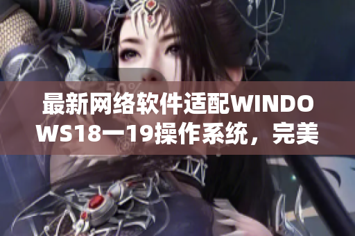 最新网络软件适配WINDOWS18一19操作系统，完美运行！