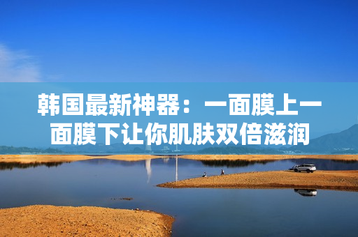 韩国最新神器：一面膜上一面膜下让你肌肤双倍滋润