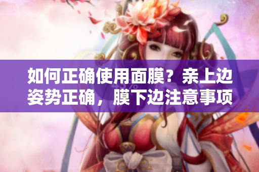 如何正确使用面膜？亲上边姿势正确，膜下边注意事项！