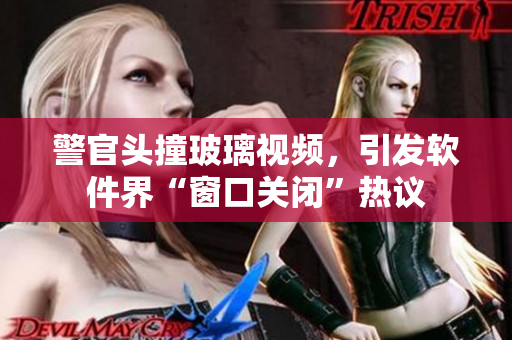 警官头撞玻璃视频，引发软件界“窗口关闭”热议