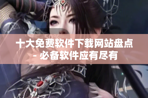 十大免费软件下载网站盘点 - 必备软件应有尽有
