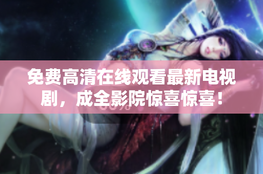 免费高清在线观看最新电视剧，成全影院惊喜惊喜！